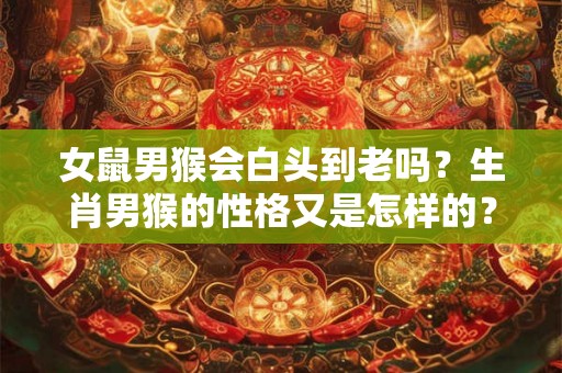 女鼠男猴会白头到老吗？生肖男猴的性格又是怎样的？
