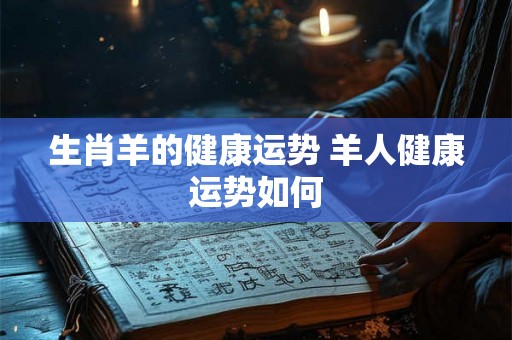 生肖羊的健康运势 羊人健康运势如何