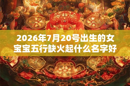 2026年7月20号出生的女宝宝五行缺火起什么名字好 2026年7月20号出生的女宝宝五行缺火起什么名字好