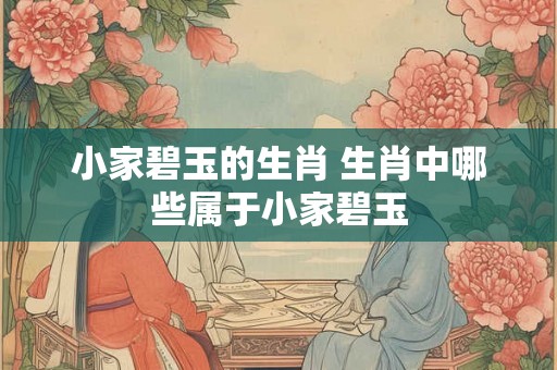 小家碧玉的生肖 生肖中哪些属于小家碧玉