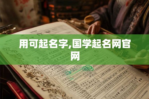 用可起名字,国学起名网官网 用可起名字,国学起名网官网