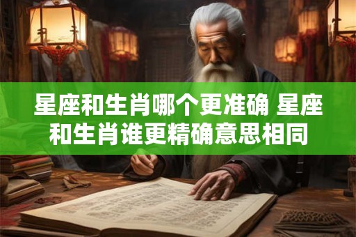 星座和生肖哪个更准确 星座和生肖谁更精确意思相同 星座和生肖哪个更准确 星座和生肖谁更精确意思相同