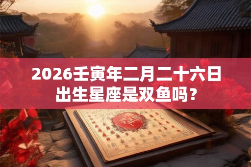 2026壬寅年二月二十六日出生星座是双鱼吗？
