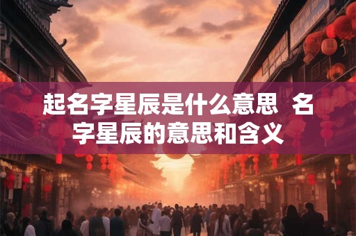 起名字星辰是什么意思 名字星辰的意思和含义 起名字星辰是什么意思 名字星辰的意思和含义