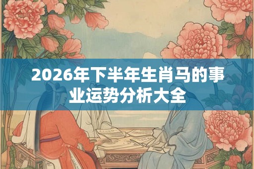 2026年下半年生肖马的事业运势分析大全