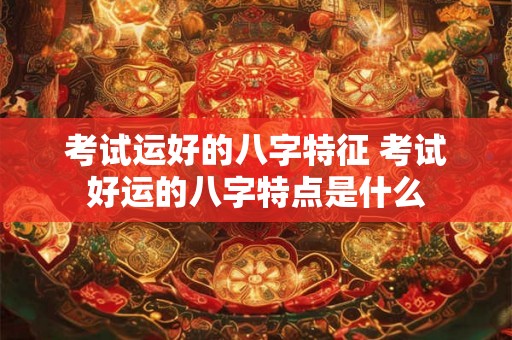 考试运好的八字特征 考试好运的八字特点是什么