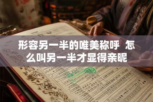 形容另一半的唯美称呼  怎么叫另一半才显得亲昵