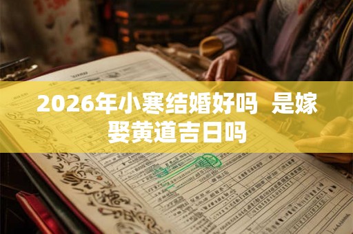 2026年小寒结婚好吗  是嫁娶黄道吉日吗
