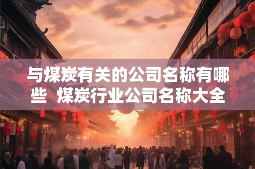 与煤炭有关的公司名称有哪些  煤炭行业公司名称大全