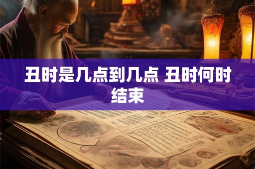 丑时是几点到几点 丑时何时结束