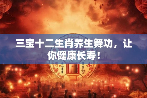 三宝十二生肖养生舞功，让你健康长寿！