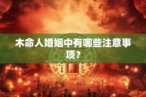 木命人婚姻中有哪些注意事项? 木命人婚姻中有哪些注意事项?
