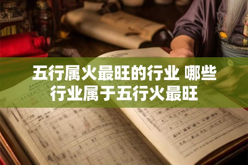 五行属火最旺的行业 哪些行业属于五行火最旺 五行属火最旺的行业 哪些行业属于五行火最旺