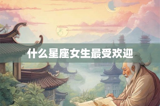 什么星座女生最受欢迎