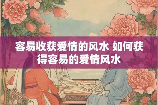 容易收获爱情的风水 如何获得容易的爱情风水
