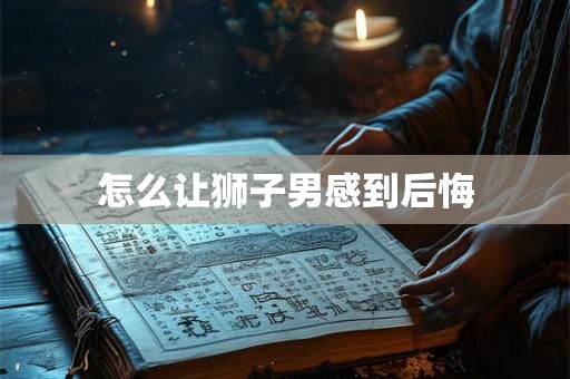 怎么让狮子男感到后悔