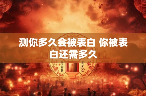 测你多久会被表白 你被表白还需多久