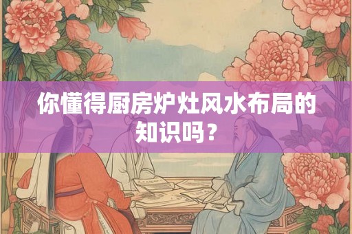 你懂得厨房炉灶风水布局的知识吗？