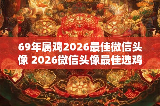 69年属鸡2026最佳微信头像 2026微信头像最佳选鸡69年生的靠谱吗