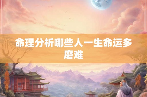 命理分析哪些人一生命运多磨难 命理分析哪些人一生命运多磨难