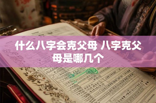 什么八字会克父母 八字克父母是哪几个