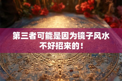 第三者可能是因为镜子风水不好招来的！