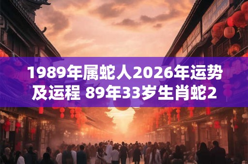 1989年属蛇人2026年运势及运程 89年33岁生肖蛇2026年每月运势