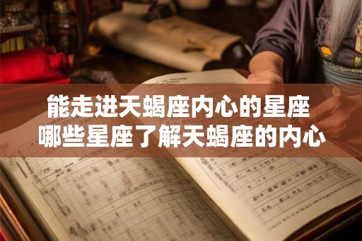 能走进天蝎座内心的星座 哪些星座了解天蝎座的内心