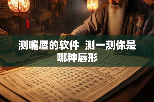 测嘴唇的软件  测一测你是哪种唇形
