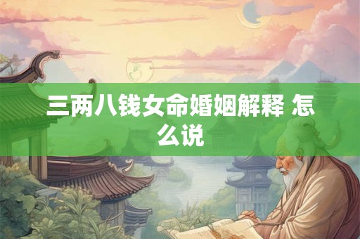 三两八钱女命婚姻解释 怎么说 三两八钱女命婚姻解释 怎么说