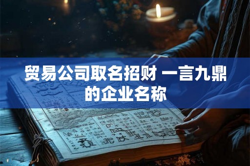 贸易公司取名招财 一言九鼎的企业名称 贸易公司取名招财 一言九鼎的企业名称