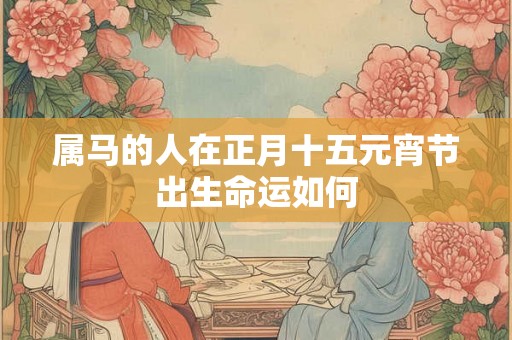 属马的人在正月十五元宵节出生命运如何