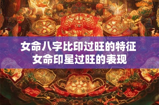 女命八字比印过旺的特征 女命印星过旺的表现