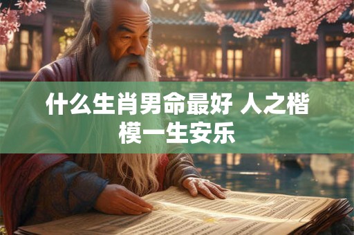什么生肖男命最好 人之楷模一生安乐
