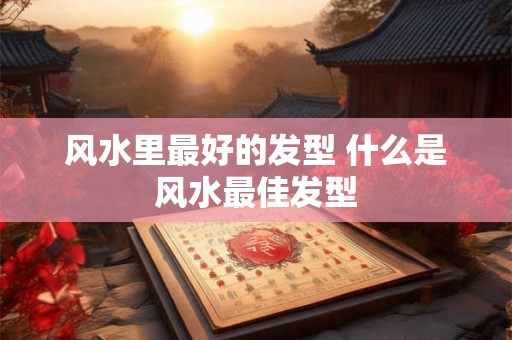 风水里最好的发型 什么是风水最佳发型