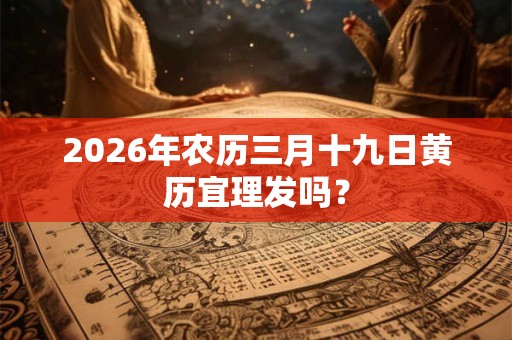 2026年农历三月十九日黄历宜理发吗？