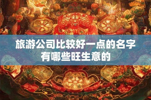 旅游公司比较好一点的名字有哪些旺生意的