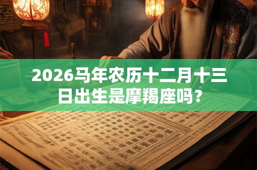 2026马年农历十二月十三日出生是摩羯座吗？