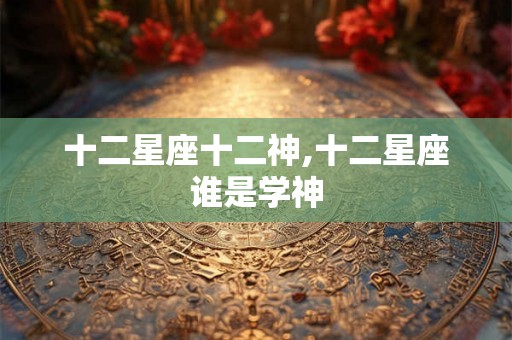 十二星座十二神,十二星座谁是学神 十二星座十二神,十二星座谁是学神