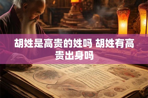 胡姓是高贵的姓吗 胡姓有高贵出身吗