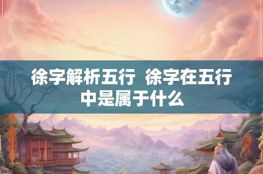 徐字解析五行  徐字在五行中是属于什么
