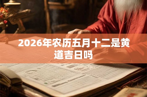 2026年农历五月十二是黄道吉日吗