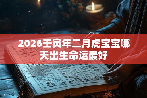 2026壬寅年二月虎宝宝哪天出生命运最好