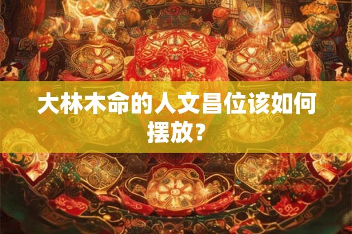 大林木命的人文昌位该如何摆放? 大林木命的人文昌位该如何摆放?