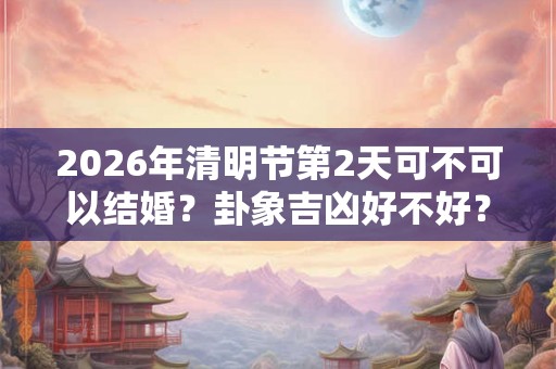 2026年清明节第2天可不可以结婚？卦象吉凶好不好？