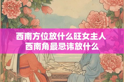 西南方位放什么旺女主人 西南角最忌讳放什么