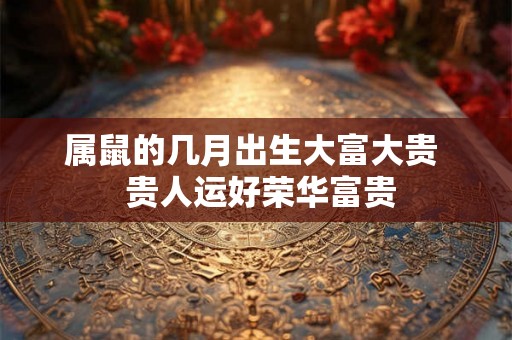 属鼠的几月出生大富大贵  贵人运好荣华富贵