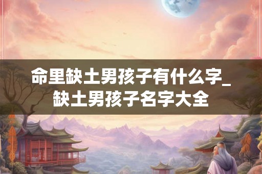 命里缺土男孩子有什么字_缺土男孩子名字大全