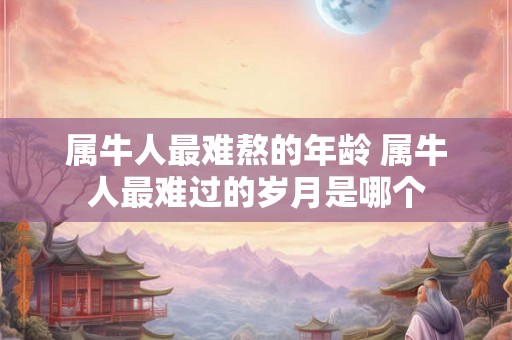 属牛人最难熬的年龄 属牛人最难过的岁月是哪个