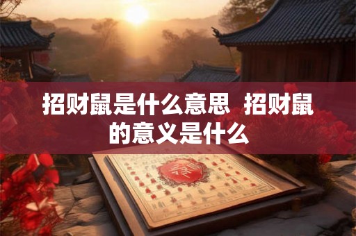 招财鼠是什么意思 招财鼠的意义是什么 招财鼠是什么意思 招财鼠的意义是什么